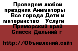 Проведем любой праздник.Аниматоры. - Все города Дети и материнство » Услуги   . Приморский край,Спасск-Дальний г.